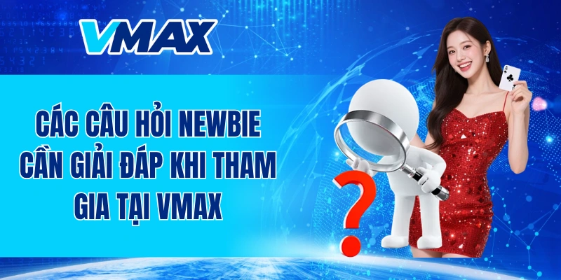 Các câu hỏi newbie cần giải đáp khi tham gia tại VMAX