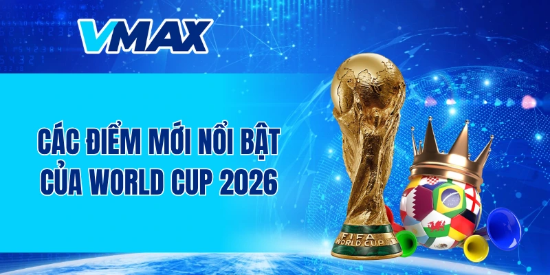 Các điểm mới nổi bật của World Cup 2026
