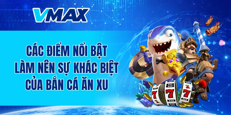 Các điểm nổi bật làm nên sự khác biệt của bắn cá ăn xu