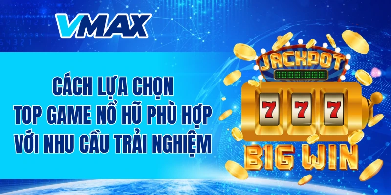 Cách lựa chọn top game nổ hũ phù hợp với nhu cầu trải nghiệm