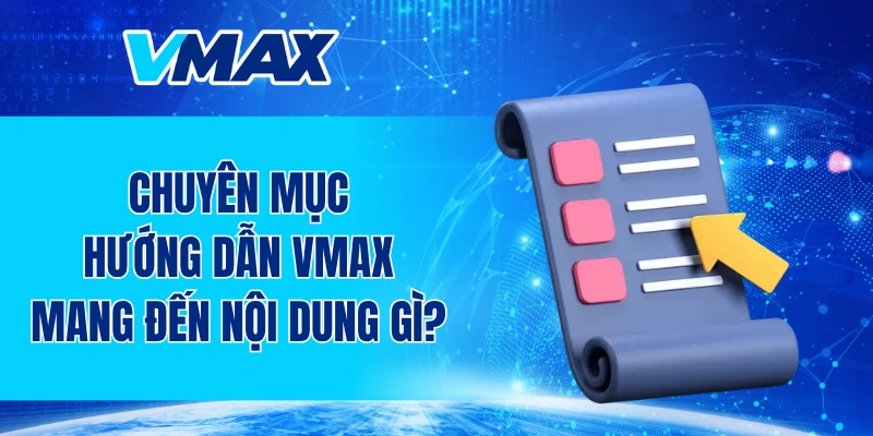 Chuyên mục hướng dẫn VMAX mang đến những nội dung gì?