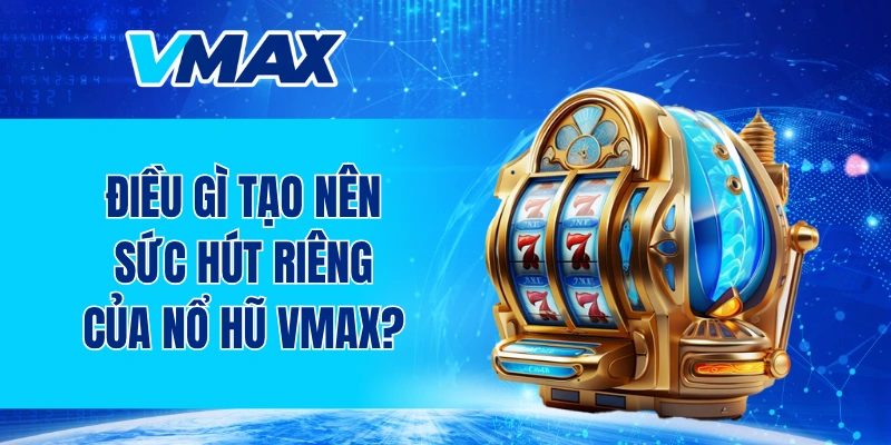 Điều gì tạo nên sức hút riêng của chuyên mục nổ hũ VMAX?