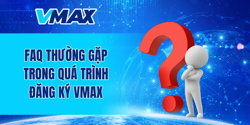 FAQ thường gặp trong quá trình đăng ký VMAX