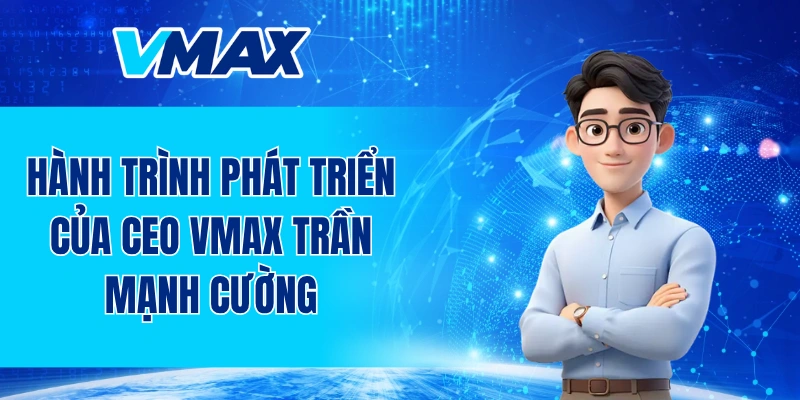 Hành trình phát triển của CEO VMAX Trần Mạnh Cường