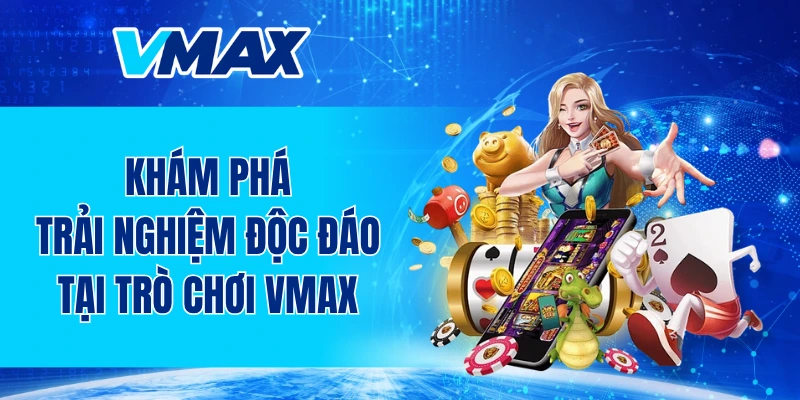 Khám phá trải nghiệm độc đáo tại chuyên mục trò chơi VMAX