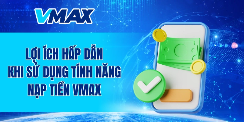 Lợi ích hấp dẫn khi sử dụng tính năng nạp tiền VMAX