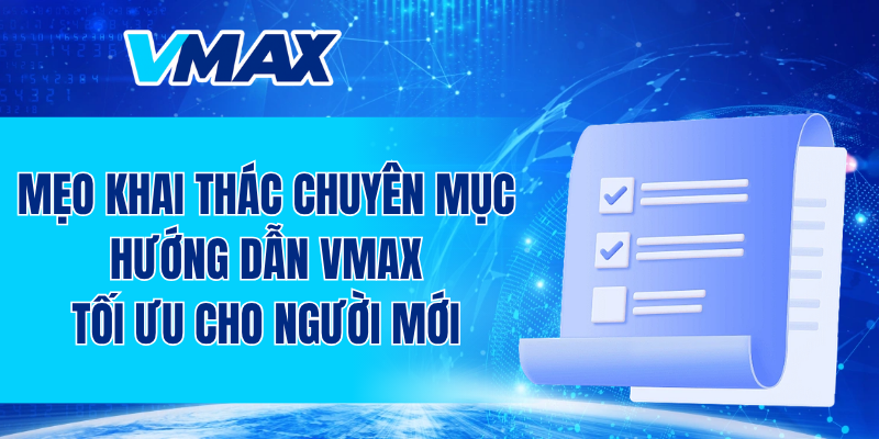 Mẹo khai thác chuyên mục hướng dẫn VMAX tối ưu cho người mới
