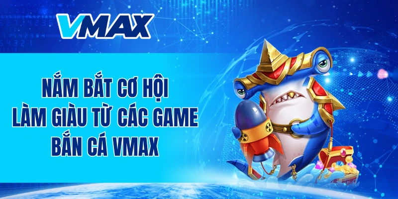 Nắm bắt cơ hội làm giàu từ các game bắn cá VMAX
