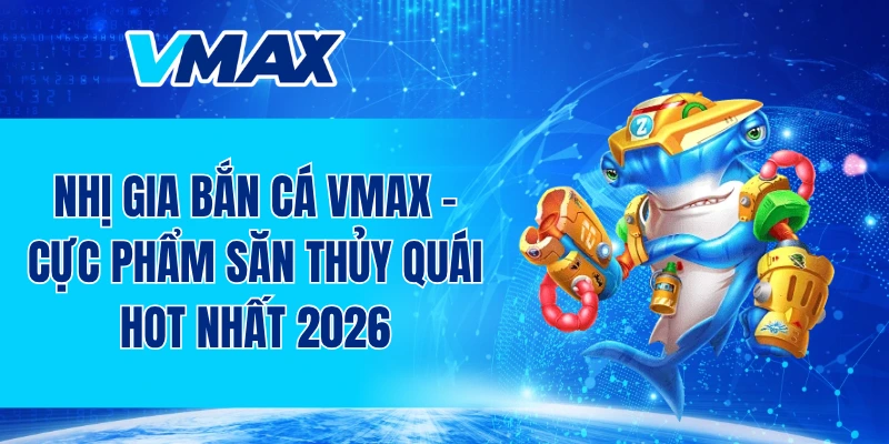 Nhị Gia Bắn Cá VMAX - Cực phẩm săn thủy quái hot nhất 2026