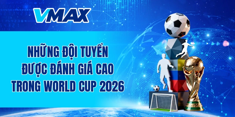 Những đội tuyển được đánh giá cao trong World Cup 2026