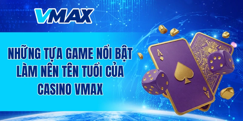 Những tựa game nổi bật làm nên tên tuổi của casino VMAX
