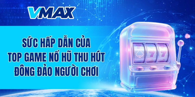 Sức hấp dẫn của top game nổ hũ thu hút đông đảo người chơi