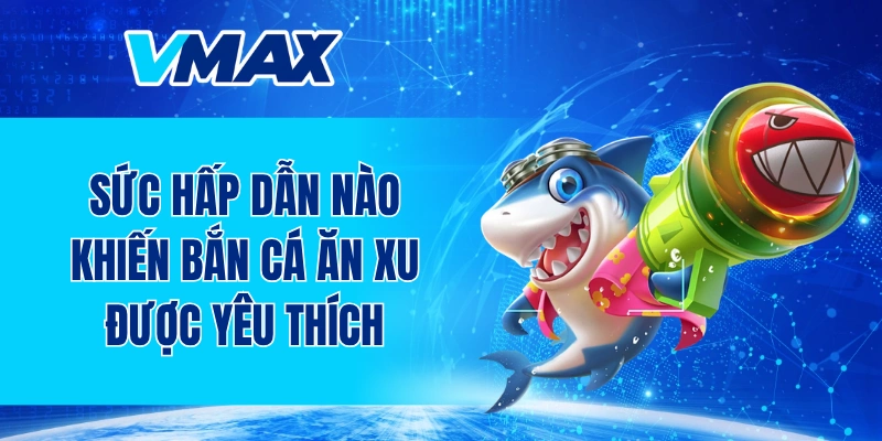 Sức hấp dẫn nào khiến bắn cá ăn xu được yêu thích