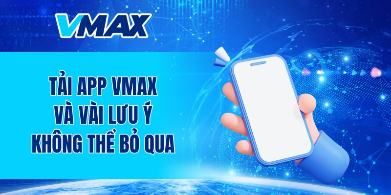 Tải app VMAX và vài lưu ý không thể bỏ qua