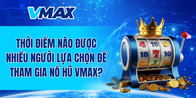 Thời điểm nào được nhiều người lựa chọn để tham gia nổ hũ VMAX?