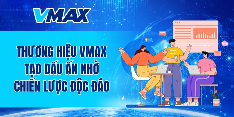 Thương hiệu VMAX tạo dấu ấn nhờ chiến lược phát triển độc đáo