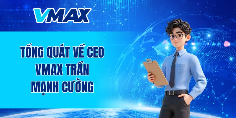 Tổng quát về CEO VMAX Trần Mạnh Cường 
