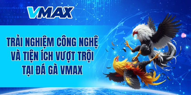 Trải nghiệm công nghệ và tiện ích vượt trội tại đá gà VMAX