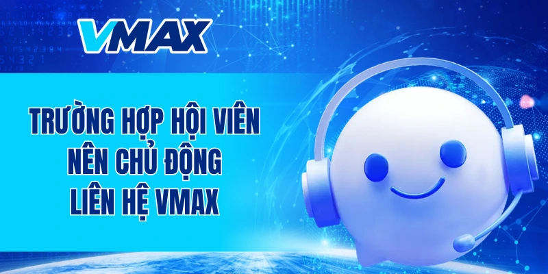 Trường hợp hội viên nên chủ động liên hệ VMAX