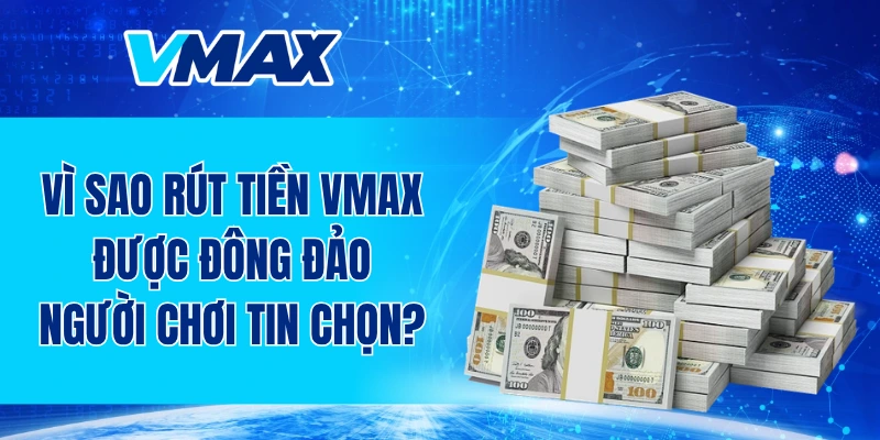 Vì sao rút tiền VMAX được đông đảo người chơi tin chọn?