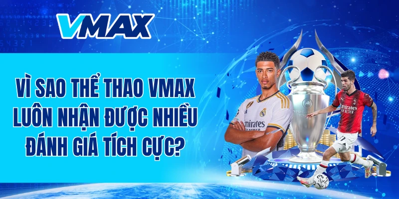 Vì sao thể thao VMAX luôn nhận được nhiều đánh giá tích cực?