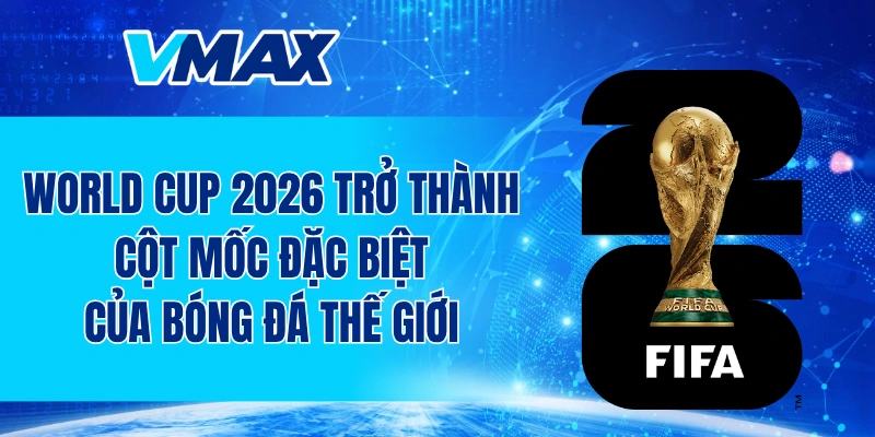 World Cup 2026 trở thành cột mốc đặc biệt của bóng đá thế giới
