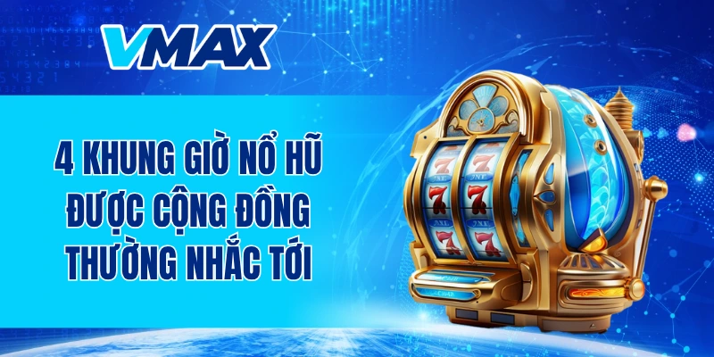 4 khung giờ nổ hũ được cộng đồng thường nhắc tới