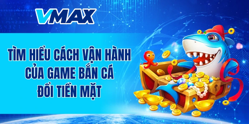 Tìm hiểu cách vận hành của game bắn cá đổi tiền mặt