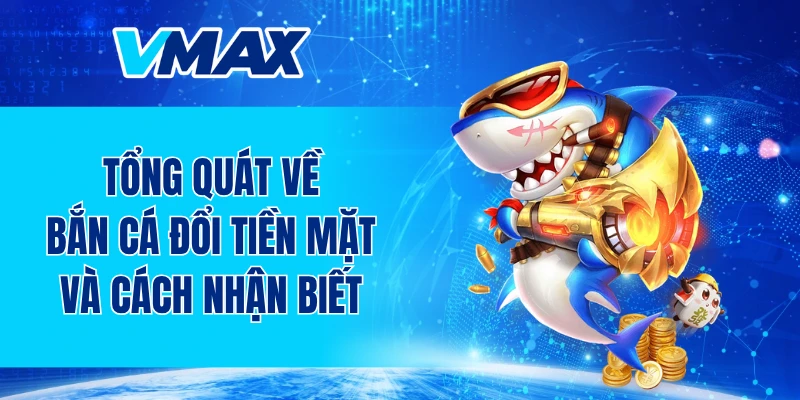 Tổng quát về bắn cá đổi tiền mặt và cách nhận biết
